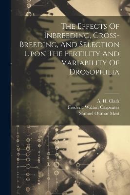 The Effects Of Inbreeding, Cross-breeding, And Selection Upon The Fertility And Variability Of Drosophilia - William Ernest Castle - cover