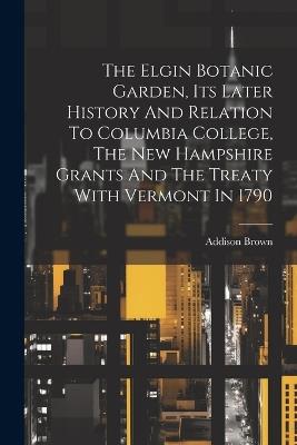 The Elgin Botanic Garden, Its Later History And Relation To Columbia College, The New Hampshire Grants And The Treaty With Vermont In 1790 - Addison Brown - cover