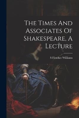 The Times And Associates Of Shakespeare, A Lecture - S Fletcher Williams - cover