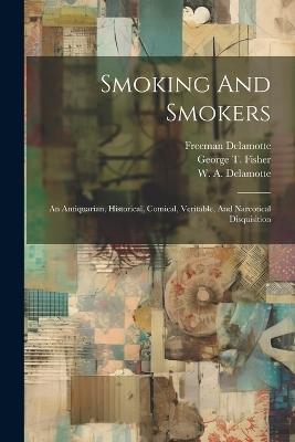 Smoking And Smokers: An Antiquarian, Historical, Comical, Veritable, And Narcotical Disquisition - George T Fisher,Freeman DeLamotte - cover