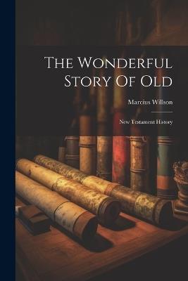 The Wonderful Story Of Old: New Testament History - Marcius Willson - cover