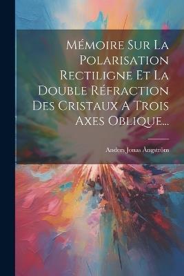 Mémoire Sur La Polarisation Rectiligne Et La Double Réfraction Des Cristaux A Trois Axes Oblique... - Anders Jonas Ångström - cover