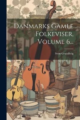 Danmarks Gamle Folkeviser, Volume 6... - Sven Grundtvig - cover