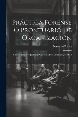 Práctica Forense O Prontuario De Organización: Y Procedimientos Judiciales Concordados Y Anotados, Volume 1... - Demetrio Porras - cover