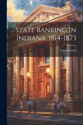 State Banking In Indiana, 1814-1873 - Logan Esarey - cover