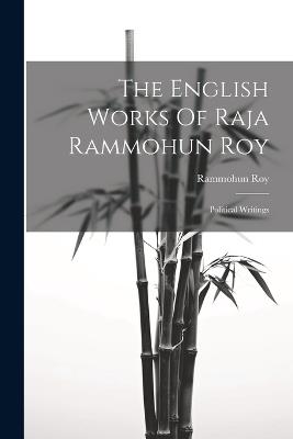 The English Works Of Raja Rammohun Roy: Political Writings - Rammohun Roy (Raja) - cover