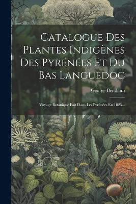 Catalogue Des Plantes Indigènes Des Pyrénées Et Du Bas Languedoc: Voyage Botanique Fait Dans Les Pyrénées En 1825... - George Bentham - cover
