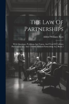 The Law Of Partnerships: With Questions, Problems And Forms, And Text Of Uniform Partnership Act, And Uniform Limited Partnership Act, Book 2 - Alfred William Bays - cover