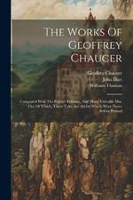 The Works Of Geoffrey Chaucer: Compared With The Former Editions, And Many Valuable Mss. Out Of Which, Three Tales Are Added Which Were Never Before Printed