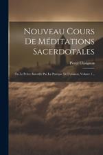 Nouveau Cours De Méditations Sacerdotales: Ou Le Prêtre Sanctifié Par La Pratique De L'oraison, Volume 1...