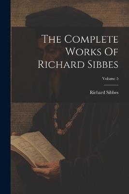 The Complete Works Of Richard Sibbes; Volume 5 - Richard Sibbes - cover