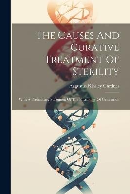 The Causes And Curative Treatment Of Sterility: With A Preliminary Statement Of The Physiology Of Generation - Augustus Kinsley Gardner - cover