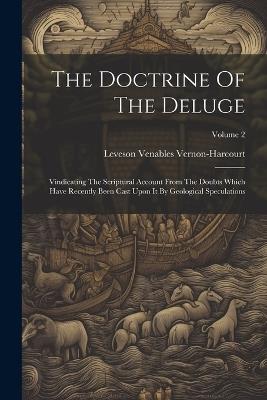 The Doctrine Of The Deluge: Vindicating The Scriptural Account From The Doubts Which Have Recently Been Cast Upon It By Geological Speculations; Volume 2 - Leveson Venables Vernon-Harcourt - cover