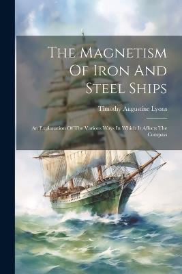 The Magnetism Of Iron And Steel Ships: An Explanation Of The Various Ways In Which It Affects The Compass - Timothy Augustine Lyons - cover