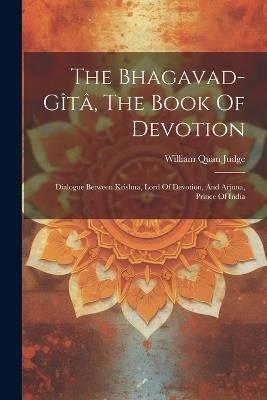 The Bhagavad-gîtâ, The Book Of Devotion: Dialogue Between Krishna, Lord Of Devotion, And Arjuna, Prince Of India - William Quan Judge - cover