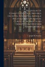 Regestum De Constitutionibus, Brevibus Decretis, Rescriptis, Aliisque Recentioribus Romanae Curiae Monumentis Ad Seraphicum Ordinem Pertinentibus; Volume 1