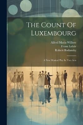 The Count Of Luxembourg: A New Musical Play In Two Acts - Franz Lehár,Robert Bodanzky - cover