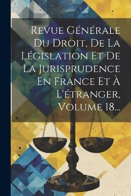 Revue Générale Du Droit, De La Législation Et De La Jurisprudence En France Et À L'étranger, Volume 18... - Anonymous - cover