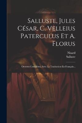 Salluste, Jules César, C. Velleius Paterculus Et A. Florus: Oeuvres Complètes, Avec La Traduction En Français... - Nisard - cover