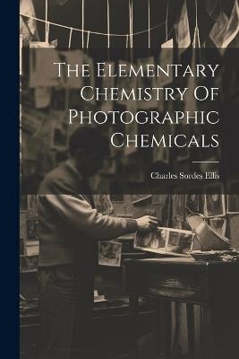 The Elementary Chemistry Of Photographic Chemicals - Charles Sordes Ellis - cover