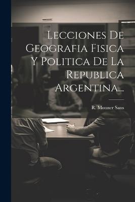 Lecciones De Geografia Fisica Y Politica De La Republica Argentina... - R Monner Sans - cover