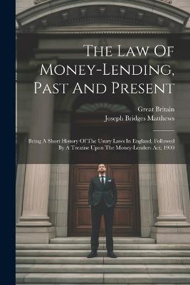 The Law Of Money-lending, Past And Present: Being A Short History Of The Usury Laws In England, Followed By A Treatise Upon The Money-lenders Act, 1900 - Joseph Bridges Matthews,Great Britain - cover