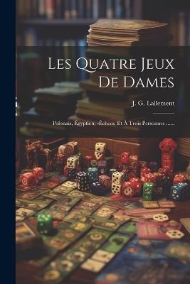 Les Quatre Jeux De Dames: Polonais, Égyptien, -échecs, Et À Trois Personnes ...... - J G Lallement - cover