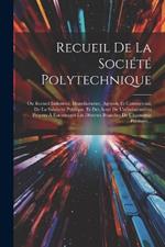 Recueil De La Société Polytechnique: Ou Recueil Industriel, Manufacturier, Agricole Et Commercial, De La Salubrité Publique, Et Des Actes De L'administration Propres À Encourager Les Diverses Branches De L'économie Publique...