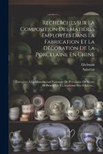 Recherches Sur La Composition Des Matières Employées Dans La Fabrication Et La Décoration De La Porcelaine En Chine: Exécutées À La Manufacture Nationale De Porcelaine De Sèvres Et Présentées À L'académie Des Sciences...