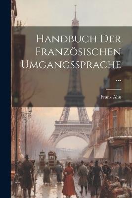 Handbuch Der Französischen Umgangssprache... - Franz Ahn - cover