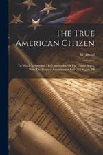 The True American Citizen: To Which Is Appened The Constitution Of The United States, With The Request Amendments And Civil Rights Bill