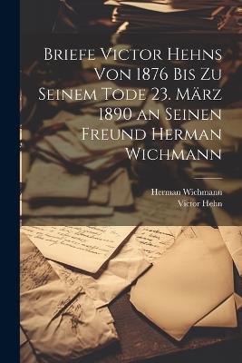 Briefe Victor Hehns von 1876 bis zu seinem Tode 23. März 1890 an seinen Freund Herman Wichmann - Victor Hehn,Herman Wichmann - cover