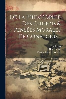 De La Philosophie Des Chinois & Pensées Morales De Confucius... - Pierre-Charles Lévesque,Confucius - cover