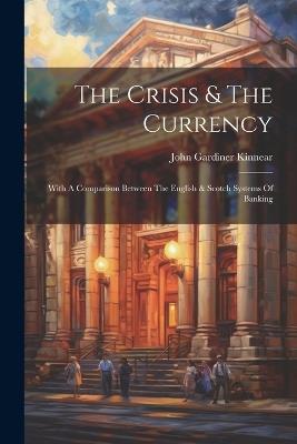 The Crisis & The Currency: With A Comparison Between The English & Scotch Systems Of Banking - John Gardiner Kinnear - cover