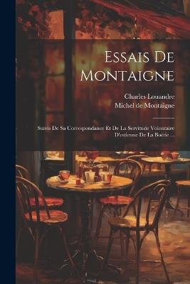 Essais De Montaigne: Suivis De Sa Correspondance Et De La Servitude Volontaire D'estienne De La Boëtie ... - Michel Montaigne,Charles Louandre - cover