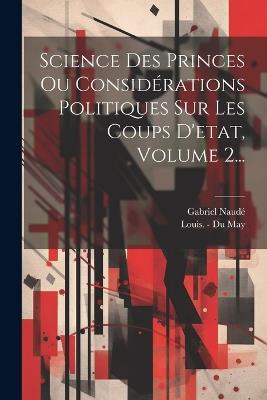 Science Des Princes Ou Considérations Politiques Sur Les Coups D'etat, Volume 2... - Gabriel Naudé - cover