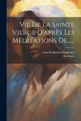 Vie De La Sainte Vierge D'après Les Méditations De...... - Anna Katharina Emmerick,Brentano - cover