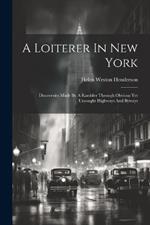 A Loiterer In New York: Discoveries Made By A Rambler Through Obvious Yet Unsought Highways And Byways