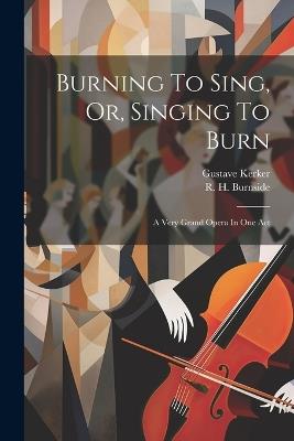 Burning To Sing, Or, Singing To Burn: A Very Grand Opera In One Act - Gustave Kerker - cover