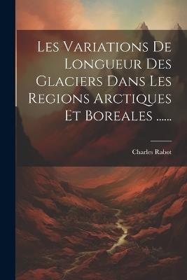 Les Variations De Longueur Des Glaciers Dans Les Regions Arctiques Et Boreales ...... - Charles Rabot - cover