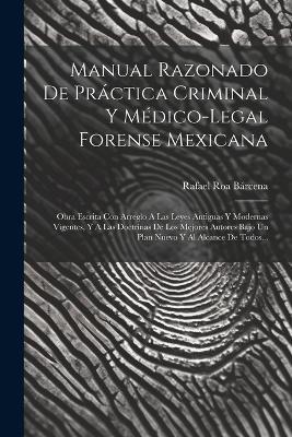 Manual Razonado De Práctica Criminal Y Médico-legal Forense Mexicana: Obra Escrita Con Arreglo A Las Leyes Antiguas Y Modernas Vigentes, Y A Las Doctrinas De Los Mejores Autores Bajo Un Plan Nuevo Y Al Alcance De Todos... - Rafael Roa Bárcena - cover