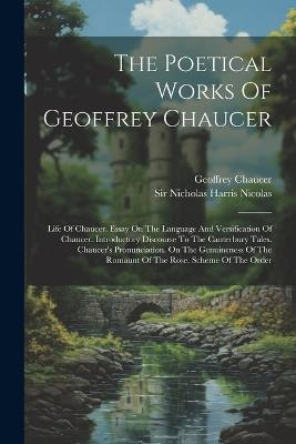 The Poetical Works Of Geoffrey Chaucer: Life Of Chaucer. Essay On The Language And Versification Of Chaucer. Introductory Discourse To The Canterbury Tales. Chaucer's Pronunciation. On The Genuineness Of The Romaunt Of The Rose. Scheme Of The Order - Geoffrey Chaucer - cover