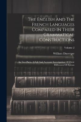 The English And The French Languages Compared In Their Grammatical Constructions: In Two Parts. A Full And Accurate Investigation Of Their Difference Of Syntax; Volume 2 - William Duverger - cover