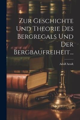 Zur Geschichte und Theorie des Bergregals und der Bergbaufreiheit... - Adolf Arndt - cover