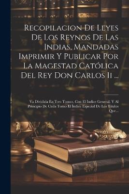 Recopilacion De Leyes De Los Reynos De Las Indias, Mandadas Imprimir Y Publicar Por La Magestad Católica Del Rey Don Carlos Ii ...: Va Dividida En Tres Tomos, Con El Indice General, Y Al Principio De Cada Tomo El Índice Especial De Los Títulos Que... - Anonymous - cover