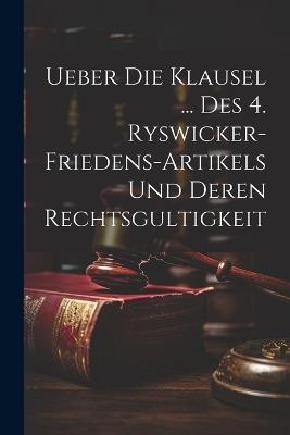 Ueber Die Klausel ... Des 4. Ryswicker-friedens-artikels Und Deren Rechtsgultigkeit - Anonymous - cover