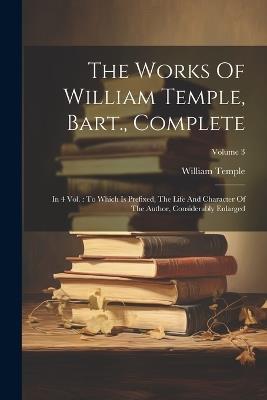 The Works Of William Temple, Bart., Complete: In 4 Vol.: To Which Is Prefixed, The Life And Character Of The Author, Considerably Enlarged; Volume 3 - William Temple - cover