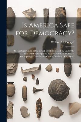 Is America Safe for Democracy?: Six Lectures Given at the Lowell Institute of Boston, Under the Title "Anthropology and History, Or the Influence of Anthropologic Constitution On the Destinies of Nations," - William McDougall - cover