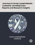 Journeys in Acute Lymphoblastic Leukemia: Unveiling Case Reports and Research Insights