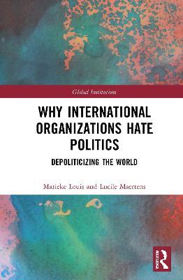 Why International Organizations Hate Politics: Depoliticizing the World - Marieke Louis,Lucile Maertens - cover